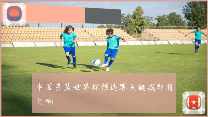 中国男篮世界杯预选赛关键战即将打响