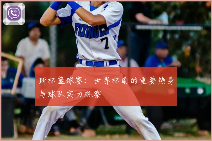 斯杯篮球赛：世界杯前的重要热身与球队实力观察