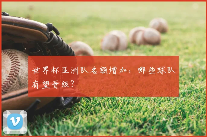 世界杯亚洲队名额增加，哪些球队有望晋级？
