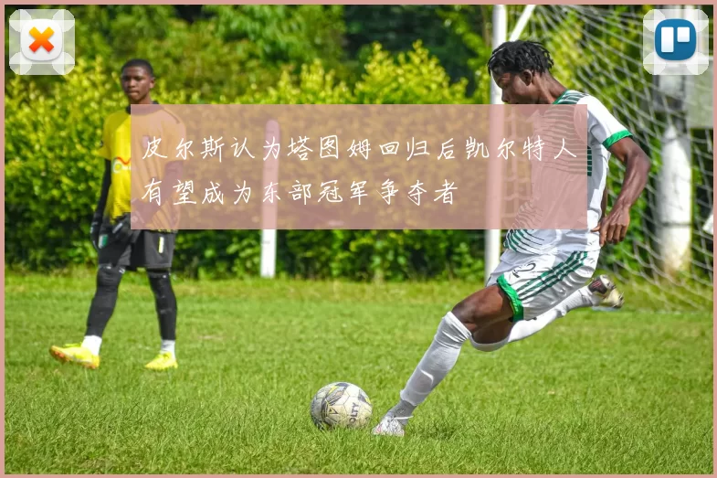 皮尔斯认为塔图姆回归后凯尔特人有望成为东部冠军争夺者