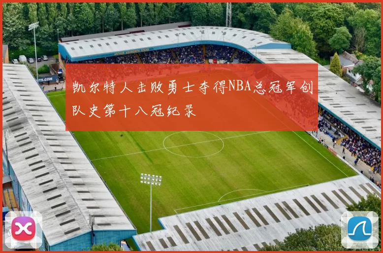 凯尔特人击败勇士夺得NBA总冠军创队史第十八冠纪录