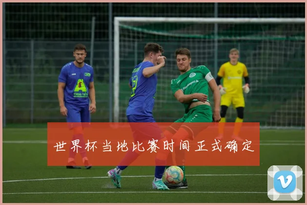 世界杯当地比赛时间正式确定