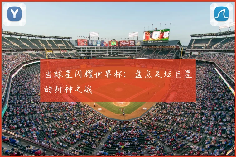 当球星闪耀世界杯：盘点足坛巨星的封神之战