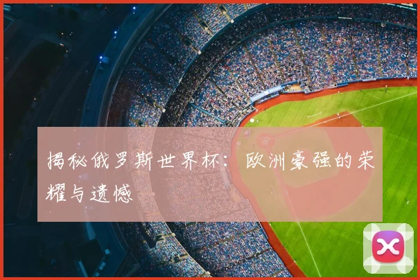 揭秘俄罗斯世界杯：欧洲豪强的荣耀与遗憾