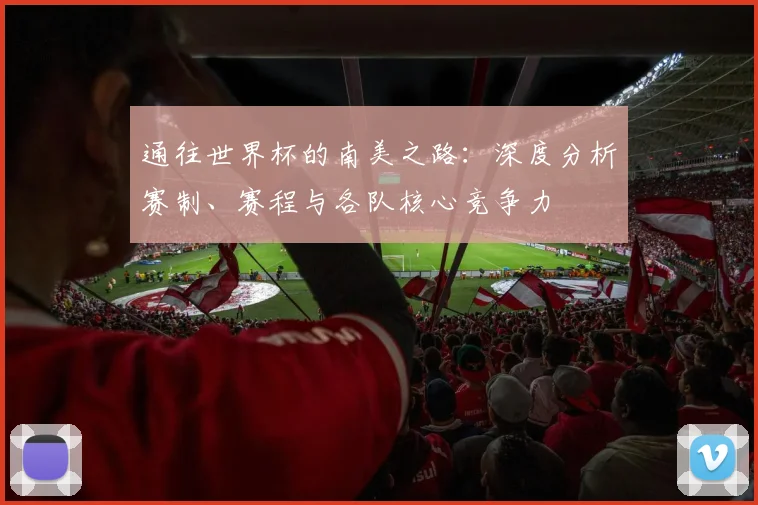 通往世界杯的南美之路：深度分析赛制、赛程与各队核心竞争力