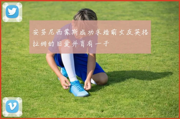 安芬尼西蒙斯成功求婚前女友英格拉姆的旧爱并育有一子