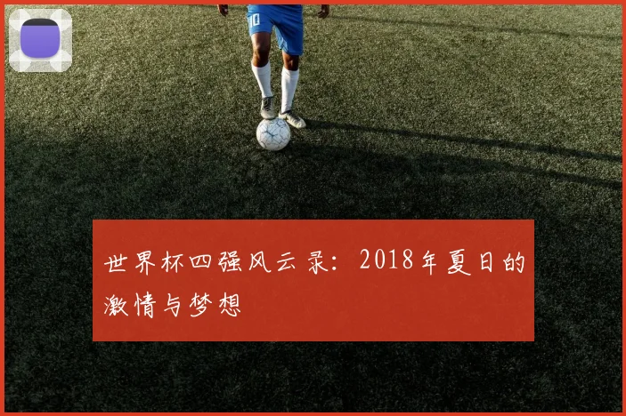 世界杯四强风云录：2018年夏日的激情与梦想