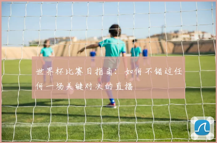 世界杯比赛日指南：如何不错过任何一场关键对决的直播