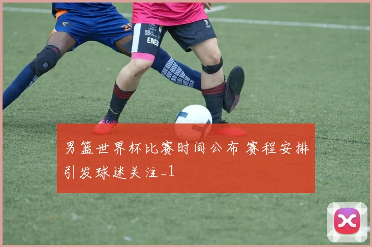 男篮世界杯比赛时间公布 赛程安排引发球迷关注_1