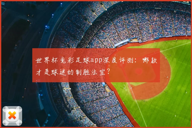 世界杯竞彩足球app深度评测：哪款才是球迷的制胜法宝？