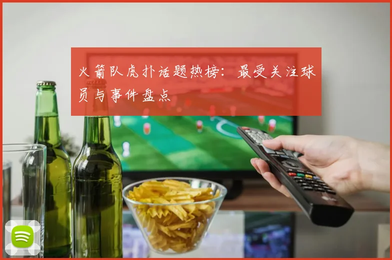 火箭队虎扑话题热榜：最受关注球员与事件盘点