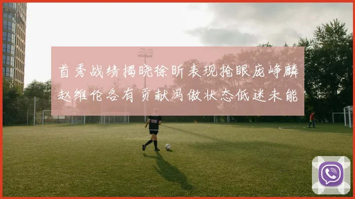 首秀战绩揭晓徐昕表现抢眼庞峥麟赵维伦各有贡献冯傲状态低迷未能得分