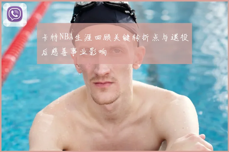 卡特NBA生涯回顾关键转折点与退役后慈善事业影响
