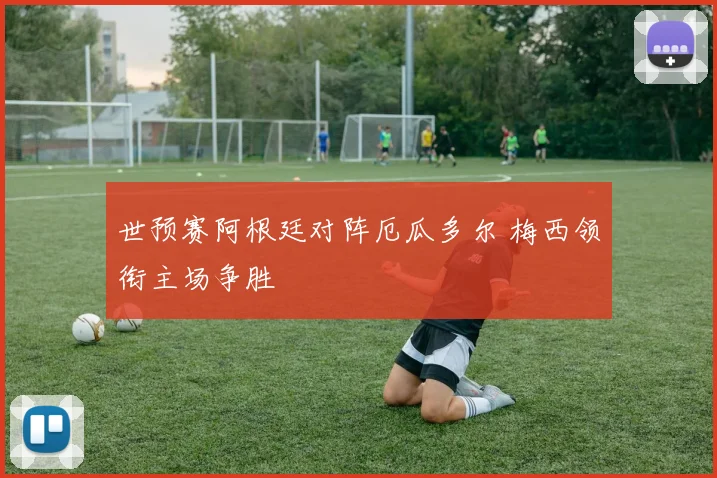 世预赛阿根廷对阵厄瓜多尔 梅西领衔主场争胜