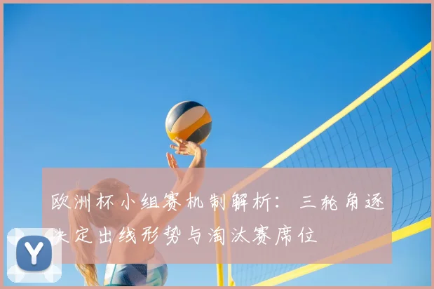 欧洲杯小组赛机制解析：三轮角逐决定出线形势与淘汰赛席位