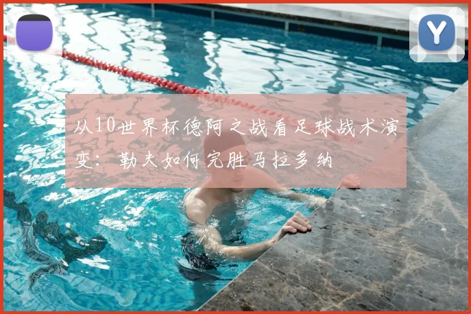 从10世界杯德阿之战看足球战术演变：勒夫如何完胜马拉多纳