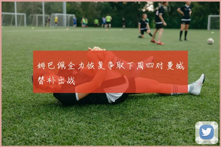 姆巴佩全力恢复争取下周四对曼城替补出战