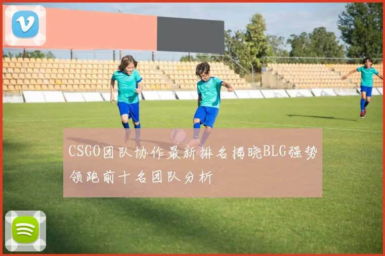 CSGO团队协作最新排名揭晓BLG强势领跑前十名团队分析