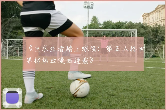 《当求生者踏上球场：第五人格世界杯热血漫画连载》