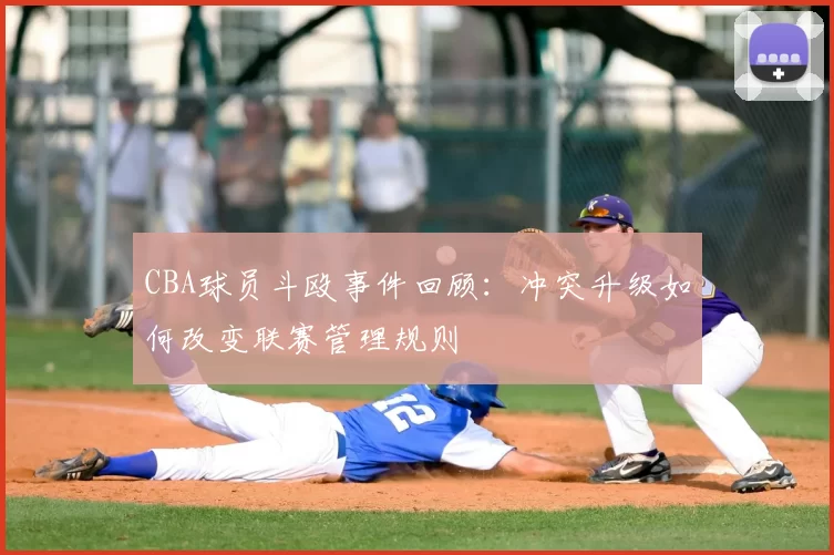 CBA球员斗殴事件回顾：冲突升级如何改变联赛管理规则