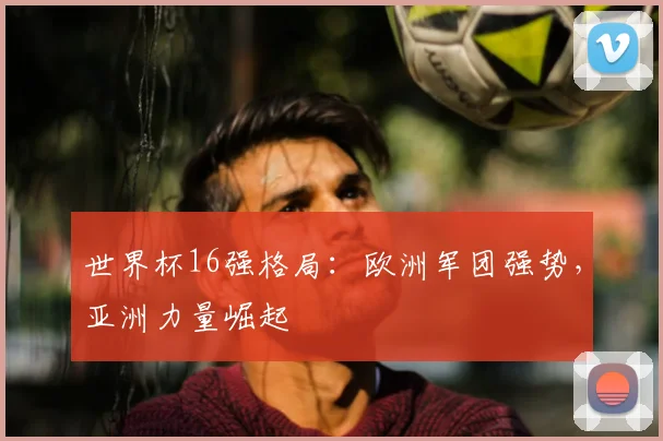 世界杯16强格局：欧洲军团强势，亚洲力量崛起