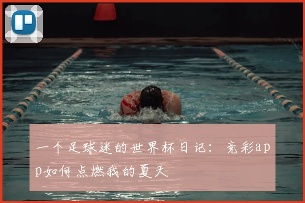 一个足球迷的世界杯日记:竞彩app如何点燃我的夏天
