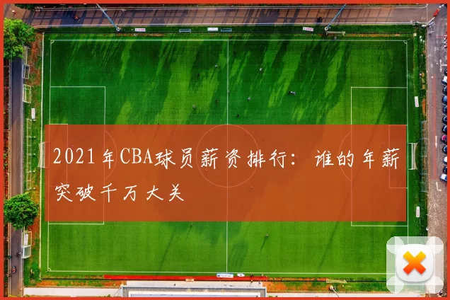 2021年CBA球员薪资排行：谁的年薪突破千万大关