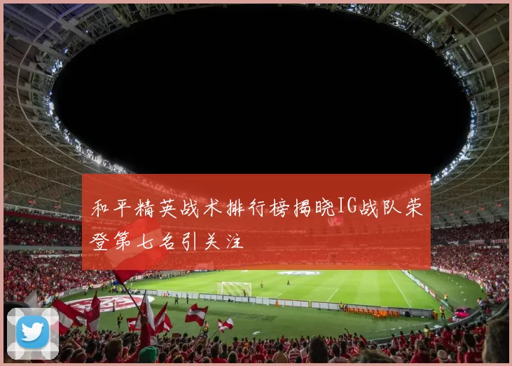 和平精英战术排行榜揭晓IG战队荣登第七名引关注
