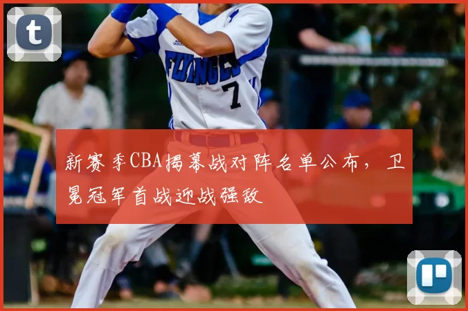 新赛季CBA揭幕战对阵名单公布，卫冕冠军首战迎战强敌