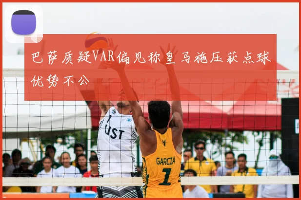 巴萨质疑VAR偏见称皇马施压获点球优势不公