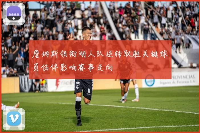 詹姆斯领衔湖人队逆转取胜关键球员伤停影响赛事走向
