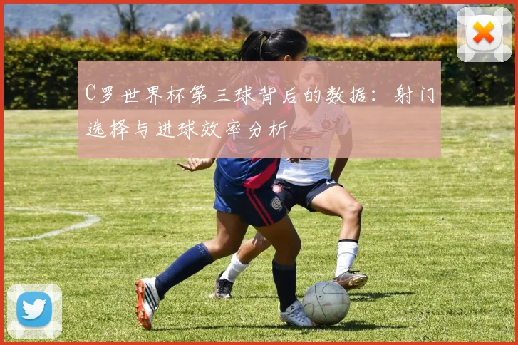 C罗世界杯第三球背后的数据：射门选择与进球效率分析