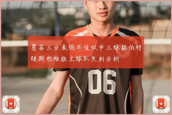 墨菲三分表现不佳仅中三球赫伯特琼斯也难救主球队失利分析