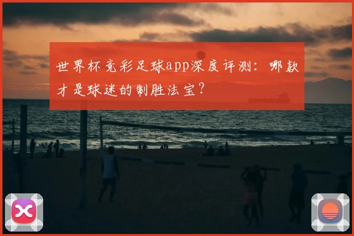 世界杯竞彩足球app深度评测：哪款才是球迷的制胜法宝？