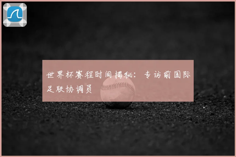 世界杯赛程时间揭秘：专访前国际足联协调员