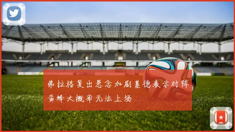弗拉格复出悬念加剧基德表示对阵黄蜂大概率无法上场