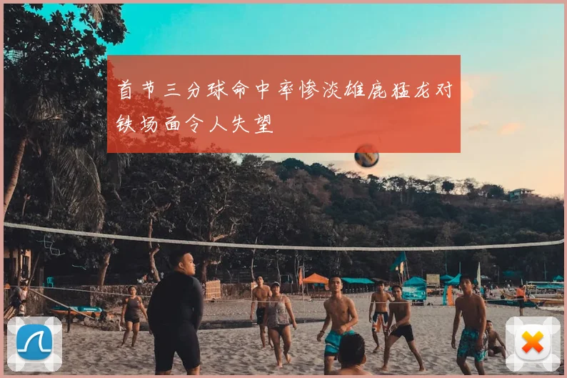 首节三分球命中率惨淡雄鹿猛龙对铁场面令人失望