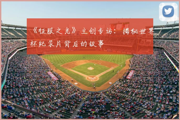 《征服之光》主创专访：揭秘世界杯纪录片背后的故事