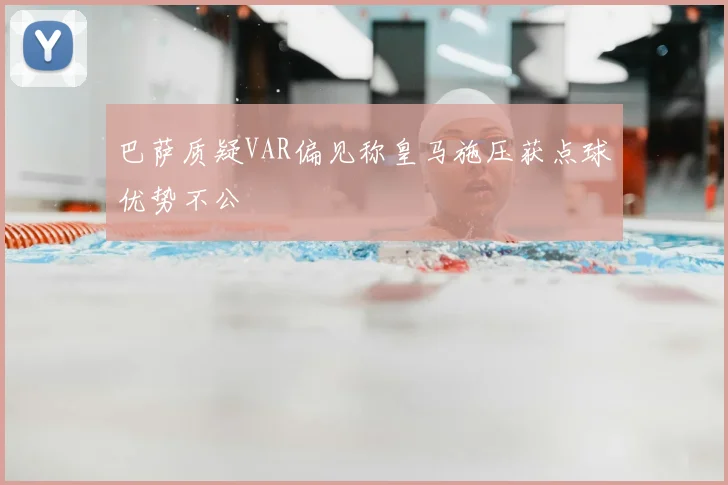 巴萨质疑VAR偏见称皇马施压获点球优势不公