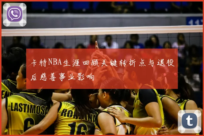 卡特NBA生涯回顾关键转折点与退役后慈善事业影响