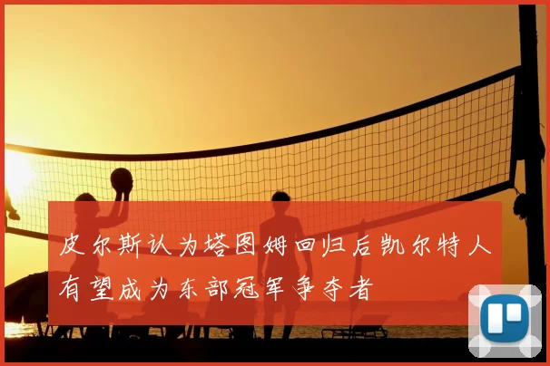 皮尔斯认为塔图姆回归后凯尔特人有望成为东部冠军争夺者