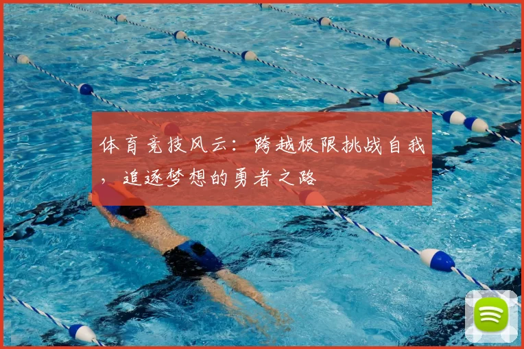 体育竞技风云：跨越极限挑战自我，追逐梦想的勇者之路