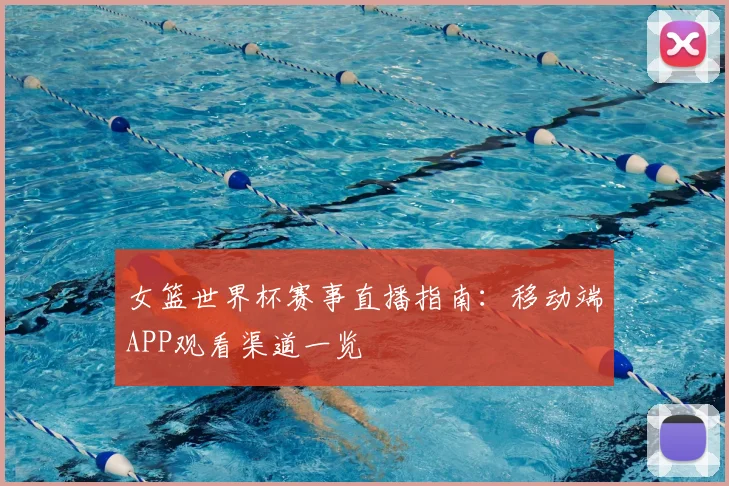 女篮世界杯赛事直播指南：移动端APP观看渠道一览