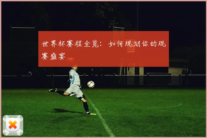 世界杯赛程全览：如何规划你的观赛盛宴
