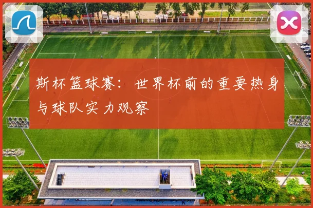 斯杯篮球赛：世界杯前的重要热身与球队实力观察