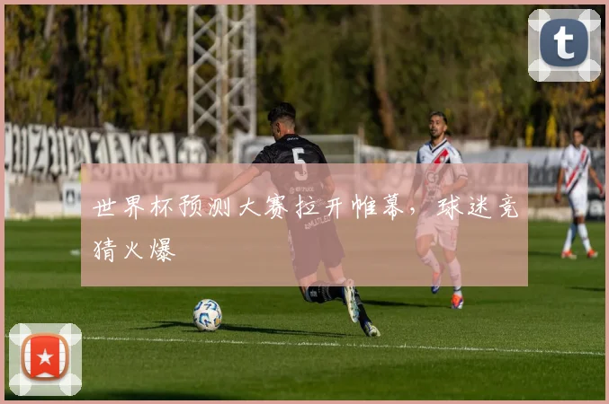 世界杯预测大赛拉开帷幕，球迷竞猜火爆