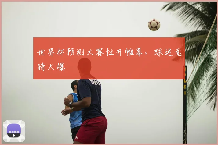 世界杯预测大赛拉开帷幕，球迷竞猜火爆