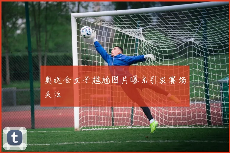 奥运会女子尴尬图片曝光引发赛场关注