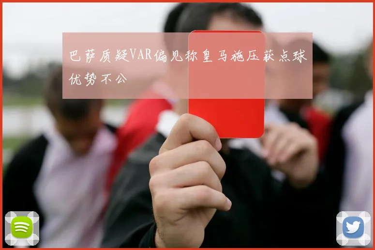 巴萨质疑VAR偏见称皇马施压获点球优势不公