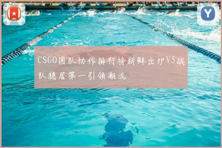 CSGO团队协作排行榜新鲜出炉V5战队稳居第一引领潮流